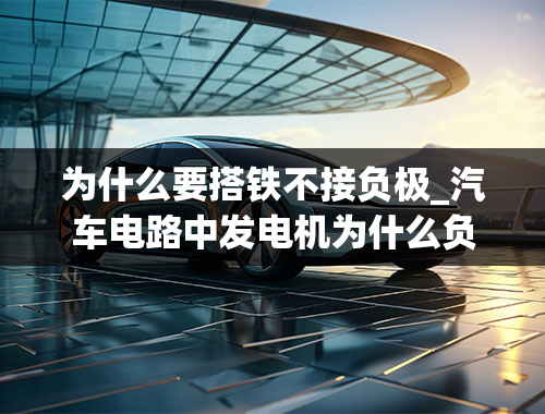 为什么要搭铁不接负极_汽车电路中发电机为什么负极搭铁,若发电机错接为正极搭铁,会产生什么后果为什么