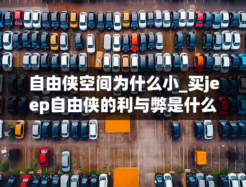 自由侠空间为什么小_买jeep自由侠的利与弊是什么？