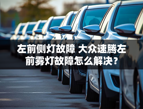 左前侧灯故障 大众速腾左前雾灯故障怎么解决？