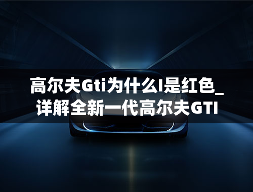 高尔夫Gti为什么I是红色_详解全新一代高尔夫GTI