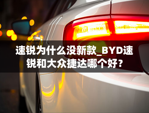 速锐为什么没新款_BYD速锐和大众捷达哪个好？