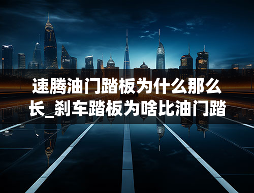 速腾油门踏板为什么那么长_刹车踏板为啥比油门踏板高？这么设计的目的是什么？