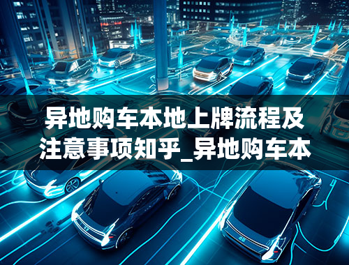 异地购车本地上牌流程及注意事项知乎_异地购车本地上牌流程及注意事项知乎视频