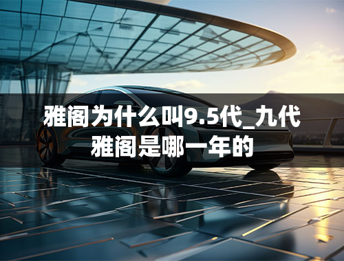 雅阁为什么叫9.5代_九代雅阁是哪一年的