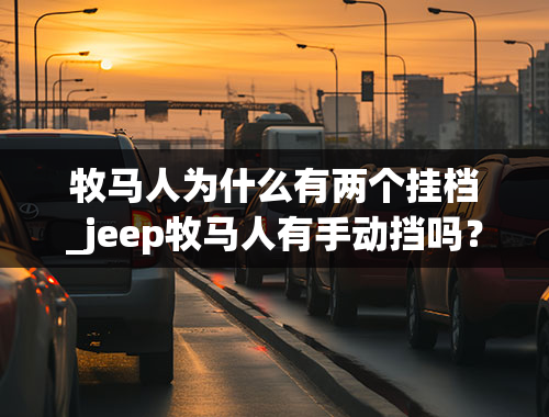 牧马人为什么有两个挂档_jeep牧马人有手动挡吗？