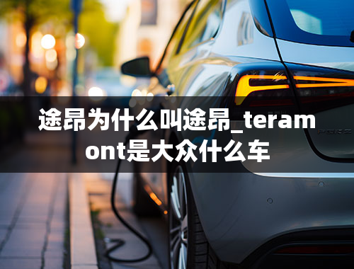 途昂为什么叫途昂_teramont是大众什么车