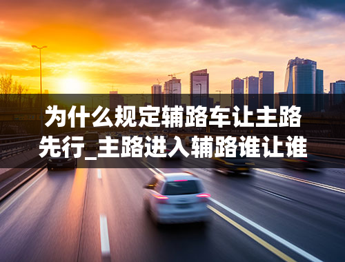 为什么规定辅路车让主路先行_主路进入辅路谁让谁