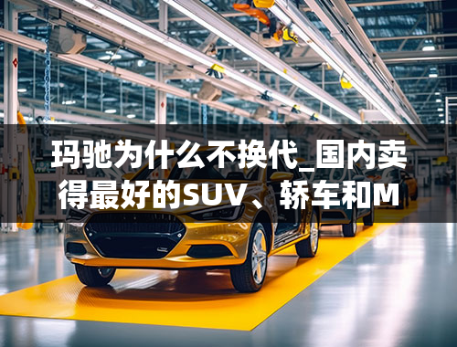 玛驰为什么不换代_国内卖得最好的SUV、轿车和MPV分别是什么？