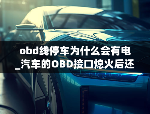 obd线停车为什么会有电_汽车的OBD接口熄火后还供电吗