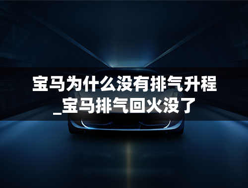 宝马为什么没有排气升程_宝马排气回火没了