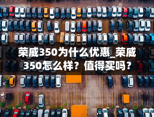 荣威350为什么优惠_荣威350怎么样？值得买吗？