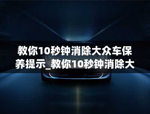 教你10秒钟消除大众车保养提示_教你10秒钟消除大众车胎压