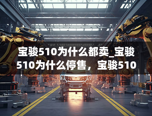 宝骏510为什么都卖_宝骏510为什么停售，宝骏510大量退单原因