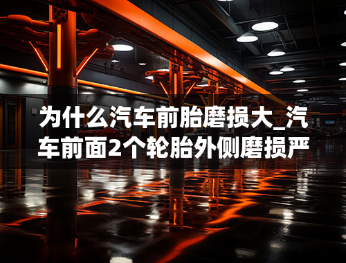 为什么汽车前胎磨损大_汽车前面2个轮胎外侧磨损严重是怎么回事？