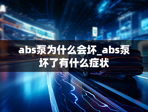 abs泵为什么会坏_abs泵坏了有什么症状