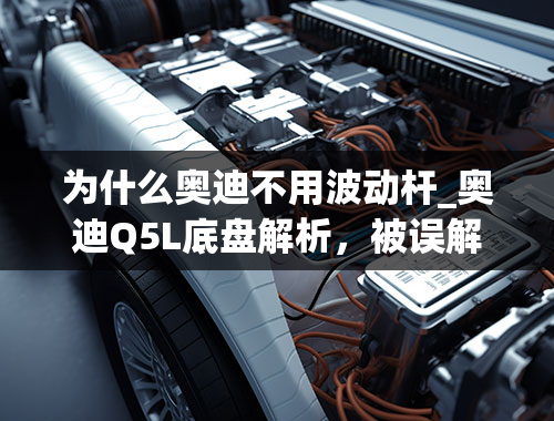 为什么奥迪不用波动杆_奥迪Q5L底盘解析，被误解的奥迪Q5四驱是怎么回事