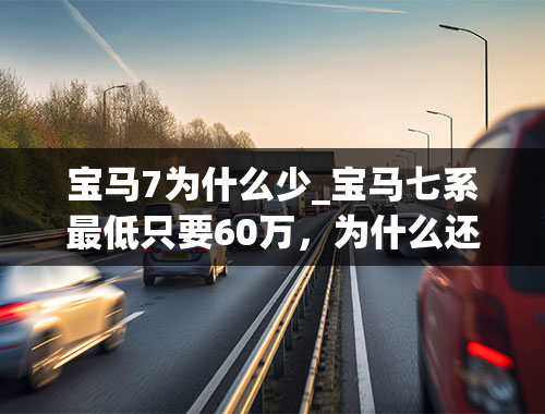 宝马7为什么少_宝马七系最低只要60万，为什么还是卖不过奔驰S级