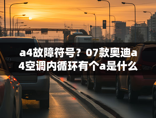 a4故障符号？07款奥迪a4空调内循环有个a是什么意思，望各位大仙速？