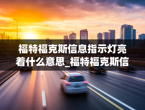 福特福克斯信息指示灯亮着什么意思_福特福克斯信息指示灯亮着什么意思啊