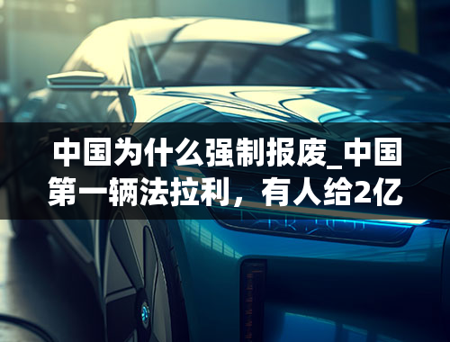 中国为什么强制报废_中国第一辆法拉利，有人给2亿都不卖，为何如今却要强制报废？