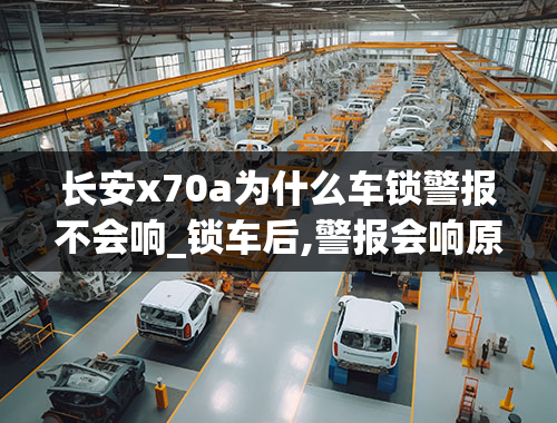 长安x70a为什么车锁警报不会响_锁车后,警报会响原因是什么