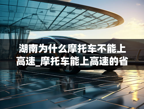 湖南为什么摩托车不能上高速_摩托车能上高速的省份