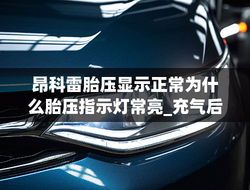 昂科雷胎压显示正常为什么胎压指示灯常亮_充气后胎压报警灯还亮着正常吗