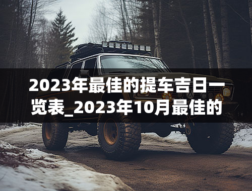 2023年最佳的提车吉日一览表_2023年10月最佳的提车吉日一览表