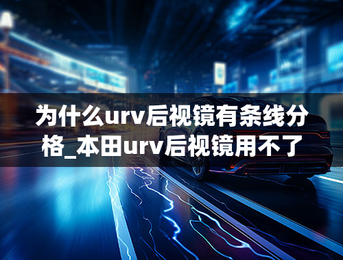 为什么urv后视镜有条线分格_本田urv后视镜用不了,车身电气进不去