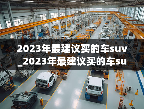 2023年最建议买的车suv_2023年最建议买的车suv20万左右