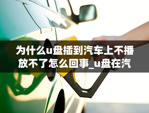 为什么u盘插到汽车上不播放不了怎么回事_u盘在汽车上读不出来怎么回事