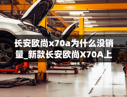 长安欧尚x70a为什么没销量_新款长安欧尚X70A上市，搭1.5L+5MT，5.19万起售