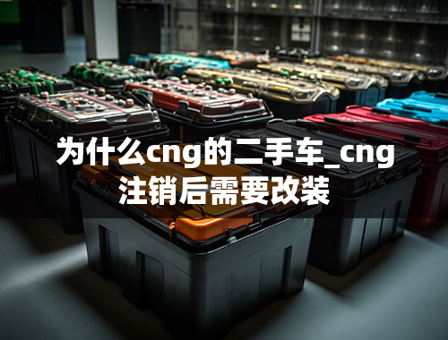 为什么cng的二手车_cng注销后需要改装