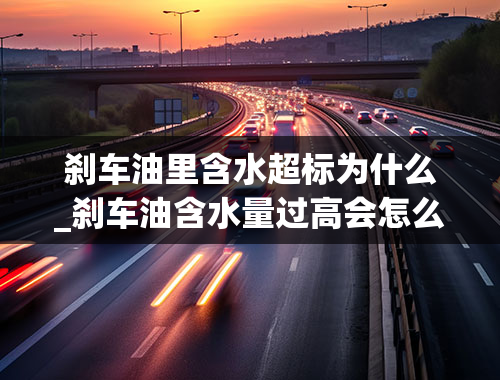 刹车油里含水超标为什么_刹车油含水量过高会怎么样