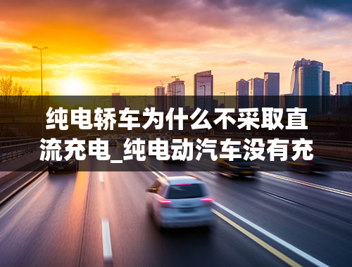 纯电轿车为什么不采取直流充电_纯电动汽车没有充电桩能用380v交流充电吗