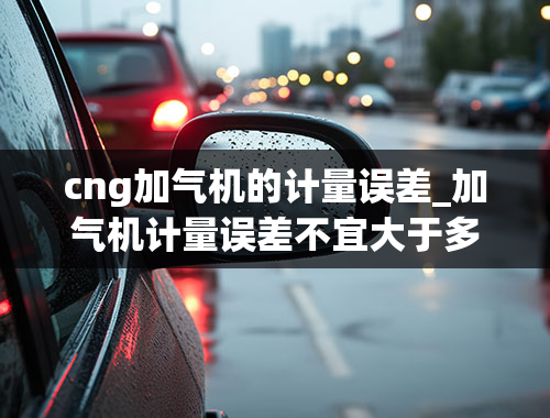 cng加气机的计量误差_加气机计量误差不宜大于多少