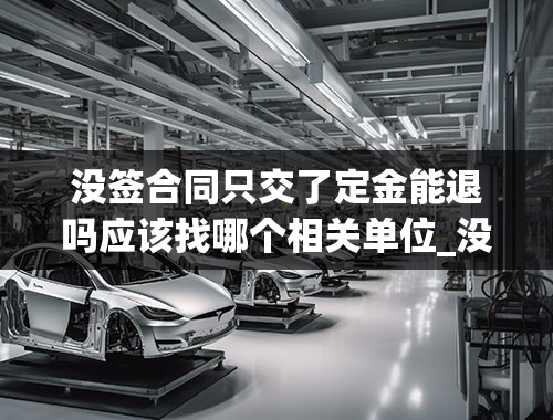 没签合同只交了定金能退吗应该找哪个相关单位_没有签合同只交了定金能要回来吗