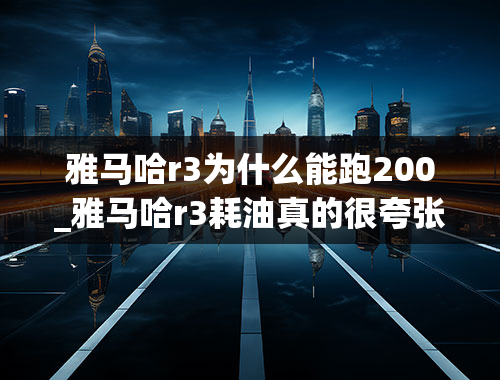 雅马哈r3为什么能跑200_雅马哈r3耗油真的很夸张吗？