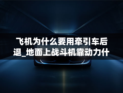 飞机为什么要用牵引车后退_地面上战斗机靠动力什么后退？