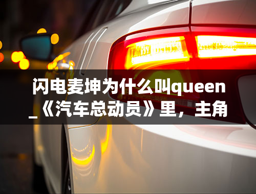 闪电麦坤为什么叫queen_《汽车总动员》里，主角的名字叫什么？