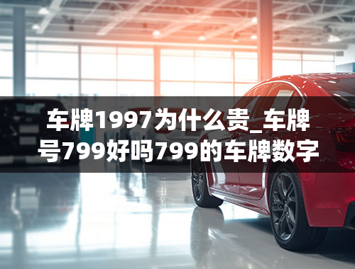 车牌1997为什么贵_车牌号799好吗799的车牌数字含义？