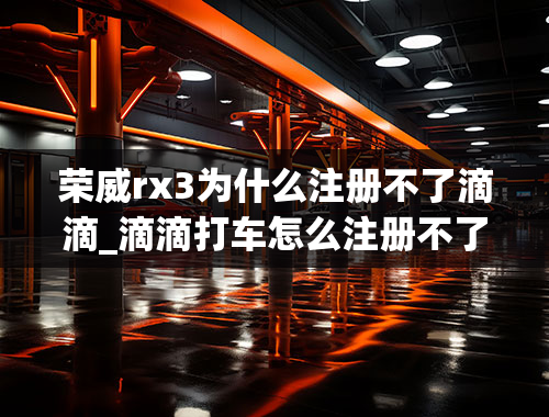 荣威rx3为什么注册不了滴滴_滴滴打车怎么注册不了