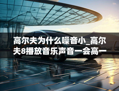 高尔夫为什么噪音小_高尔夫8播放音乐声音一会高一会低