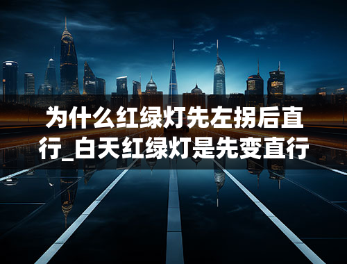 为什么红绿灯先左拐后直行_白天红绿灯是先变直行绿灯左行红灯，为什么到10点以后直行左拐一起变