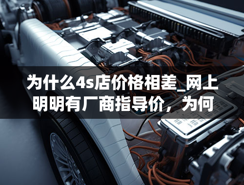 为什么4s店价格相差_网上明明有厂商指导价，为何与4s店的报价差那么多？