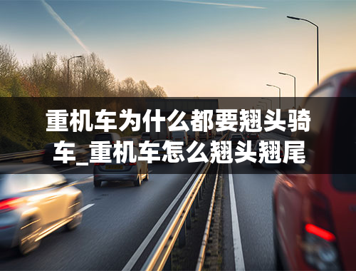 重机车为什么都要翘头骑车_重机车怎么翘头翘尾