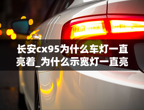 长安cx95为什么车灯一直亮着_为什么示宽灯一直亮着？