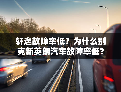 轩逸故障率低？为什么别克新英朗汽车故障率低？