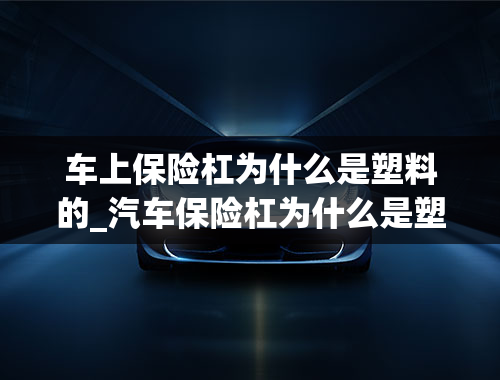 车上保险杠为什么是塑料的_汽车保险杠为什么是塑料