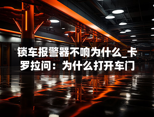 锁车报警器不响为什么_卡罗拉问：为什么打开车门不报警了？